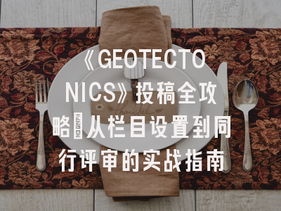 《GEOTECTONICS》投稿全攻略：从栏目设置到同行评审的实战指南