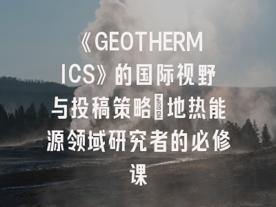 《GEOTHERMICS》的国际视野与投稿策略：地热能源领域研究者的必修课