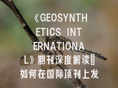 《GEOSYNTHETICS INTERNATIONAL》期刊深度解读：如何在国际顶刊上发表土工合成材料研究？