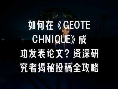 如何在《GEOTECHNIQUE》成功发表论文？资深研究者揭秘投稿全攻略