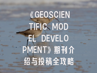 《GEOSCIENTIFIC MODEL DEVELOPMENT》期刊介绍与投稿全攻略