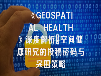 《GEOSPATIAL HEALTH》深度解析：空间健康研究的投稿密码与突围策略