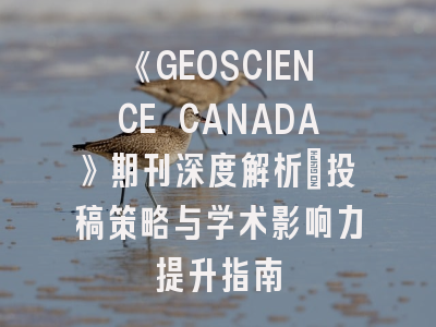 《GEOSCIENCE CANADA》期刊深度解析：投稿策略与学术影响力提升指南