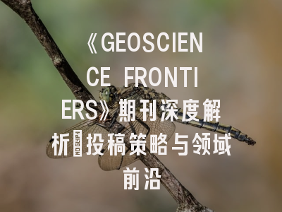 《GEOSCIENCE FRONTIERS》期刊深度解析：投稿策略与领域前沿