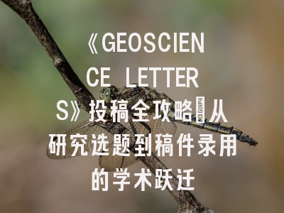 《GEOSCIENCE LETTERS》投稿全攻略：从研究选题到稿件录用的学术跃迁