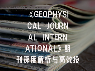 《GEOPHYSICAL JOURNAL INTERNATIONAL》期刊深度解析与高效投稿指南