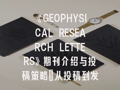 《GEOPHYSICAL RESEARCH LETTERS》期刊介绍与投稿策略：从投稿到发表的完整指南
