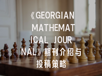 《GEORGIAN MATHEMATICAL JOURNAL》期刊介绍与投稿策略