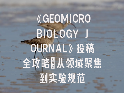 《GEOMICROBIOLOGY JOURNAL》投稿全攻略：从领域聚焦到实验规范
