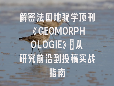 解密法国地貌学顶刊《GEOMORPHOLOGIE》：从研究前沿到投稿实战指南