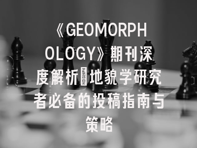 《GEOMORPHOLOGY》期刊深度解析：地貌学研究者必备的投稿指南与策略