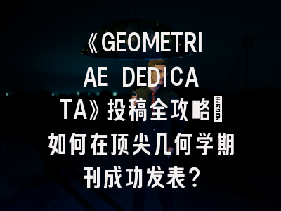 《GEOMETRIAE DEDICATA》投稿全攻略：如何在顶尖几何学期刊成功发表？
