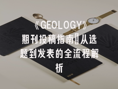 《GEOLOGY》期刊投稿指南：从选题到发表的全流程解析