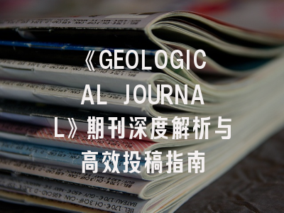 《GEOLOGICAL JOURNAL》期刊深度解析与高效投稿指南