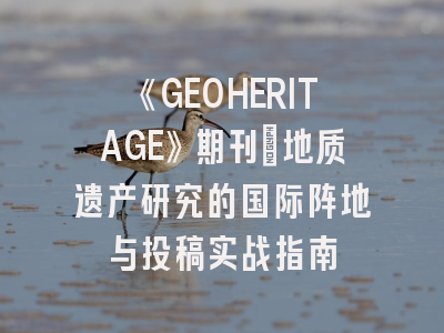 《GEOHERITAGE》期刊：地质遗产研究的国际阵地与投稿实战指南
