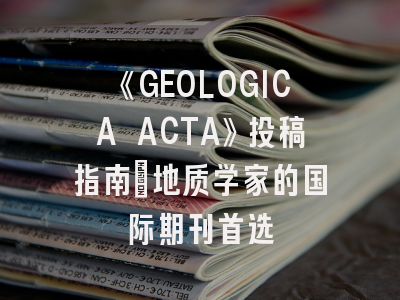 《GEOLOGICA ACTA》投稿指南：地质学家的国际期刊首选