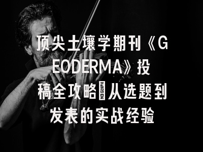 顶尖土壤学期刊《GEODERMA》投稿全攻略：从选题到发表的实战经验