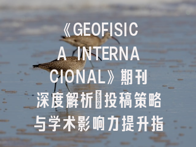 《GEOFISICA INTERNACIONAL》期刊深度解析：投稿策略与学术影响力提升指南