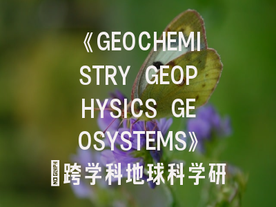 《GEOCHEMISTRY GEOPHYSICS GEOSYSTEMS》：跨学科地球科学研究的黄金通道