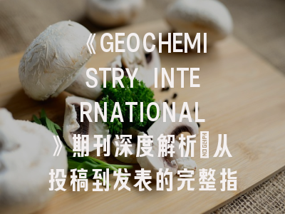 《GEOCHEMISTRY INTERNATIONAL》期刊深度解析：从投稿到发表的完整指南