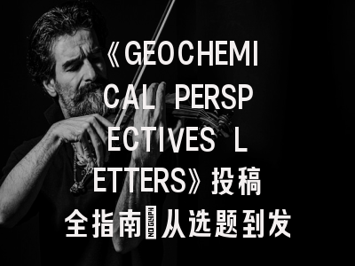 《GEOCHEMICAL PERSPECTIVES LETTERS》投稿全指南：从选题到发表的核心策略
