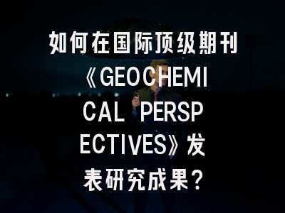 如何在国际顶级期刊《GEOCHEMICAL PERSPECTIVES》发表研究成果？