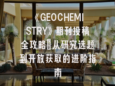 《GEOCHEMISTRY》期刊投稿全攻略：从研究选题到开放获取的进阶指南