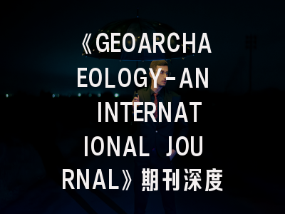 《GEOARCHAEOLOGY-AN INTERNATIONAL JOURNAL》期刊深度解析与高效投稿攻略