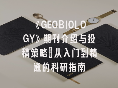 《GEOBIOLOGY》期刊介绍与投稿策略：从入门到精通的科研指南