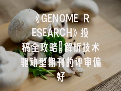 《GENOME RESEARCH》投稿全攻略：解析技术驱动型期刊的评审偏好
