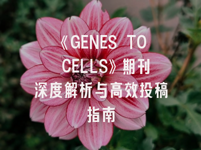《GENES TO CELLS》期刊深度解析与高效投稿指南