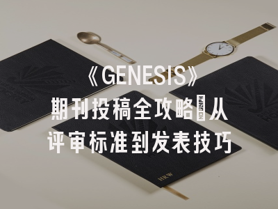 《GENESIS》期刊投稿全攻略：从评审标准到发表技巧