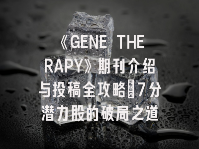 《GENE THERAPY》期刊介绍与投稿全攻略：7分潜力股的破局之道