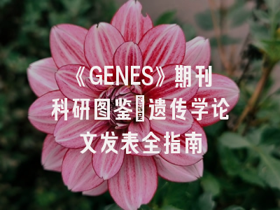 《GENES》期刊科研图鉴：遗传学论文发表全指南