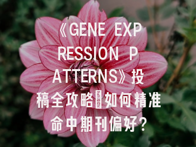 《GENE EXPRESSION PATTERNS》投稿全攻略：如何精准命中期刊偏好？