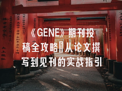 《GENE》期刊投稿全攻略：从论文撰写到见刊的实战指引