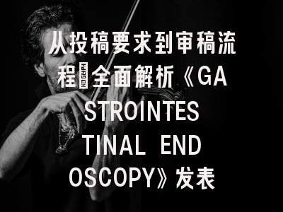 从投稿要求到审稿流程：全面解析《GASTROINTESTINAL ENDOSCOPY》发表策略