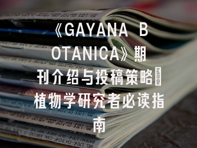《GAYANA BOTANICA》期刊介绍与投稿策略：植物学研究者必读指南