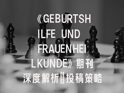 《GEBURTSHILFE UND FRAUENHEILKUNDE》期刊深度解析：投稿策略与学术影响力