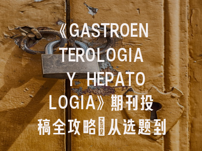 《GASTROENTEROLOGIA Y HEPATOLOGIA》期刊投稿全攻略：从选题到发表的关键策略