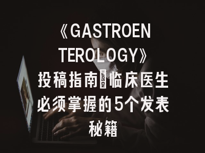 《GASTROENTEROLOGY》投稿指南：临床医生必须掌握的5个发表秘籍