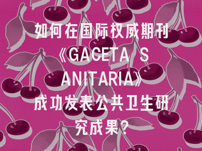 如何在国际权威期刊《GACETA SANITARIA》成功发表公共卫生研究成果？