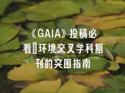 《GAIA》投稿必看：环境交叉学科期刊的突围指南