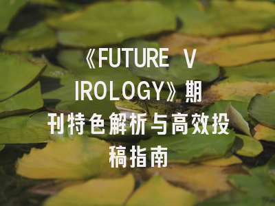 《FUTURE VIROLOGY》期刊特色解析与高效投稿指南