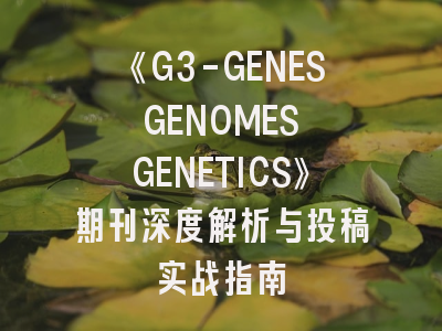 《G3-GENES GENOMES GENETICS》期刊深度解析与投稿实战指南