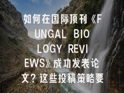 如何在国际顶刊《FUNGAL BIOLOGY REVIEWS》成功发表论文？这些投稿策略要收藏！