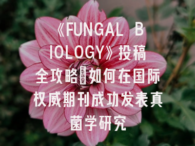 《FUNGAL BIOLOGY》投稿全攻略：如何在国际权威期刊成功发表真菌学研究