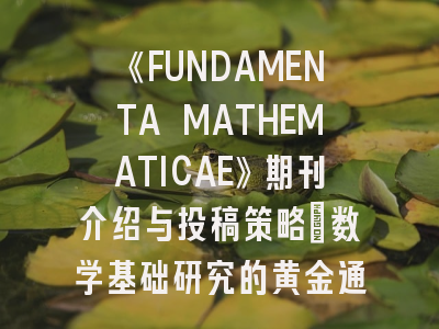 《FUNDAMENTA MATHEMATICAE》期刊介绍与投稿策略：数学基础研究的黄金通道