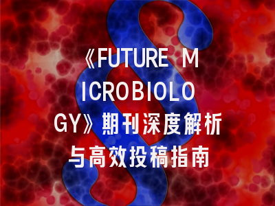 《FUTURE MICROBIOLOGY》期刊深度解析与高效投稿指南
