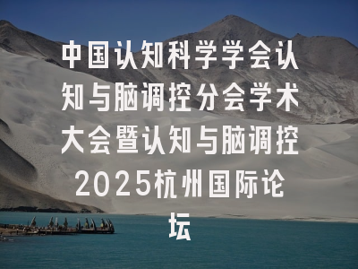 中国认知科学学会认知与脑调控分会学术大会暨认知与脑调控2025杭州国际论坛